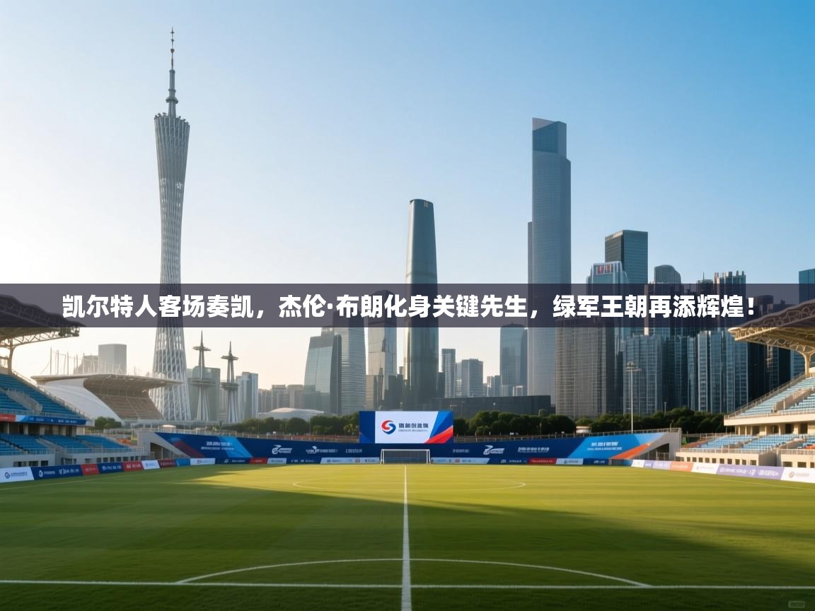 凯尔特人客场奏凯，杰伦·布朗化身关键先生，绿军王朝再添辉煌！  第1张