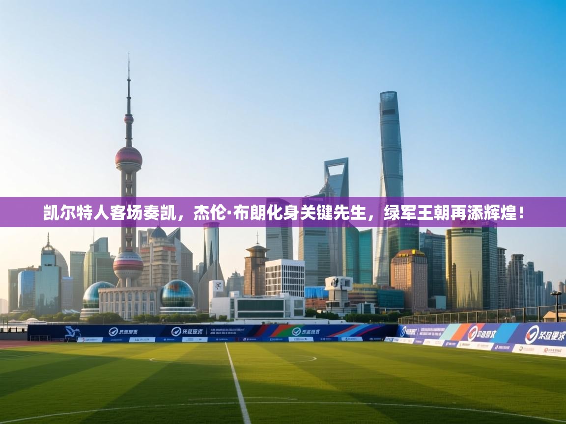 凯尔特人客场奏凯，杰伦·布朗化身关键先生，绿军王朝再添辉煌！  第2张