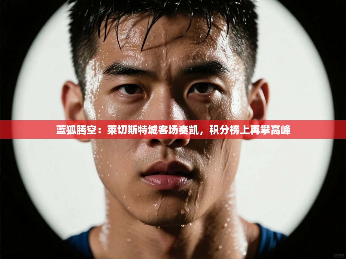 蓝狐腾空：莱切斯特城客场奏凯，积分榜上再攀高峰  第1张