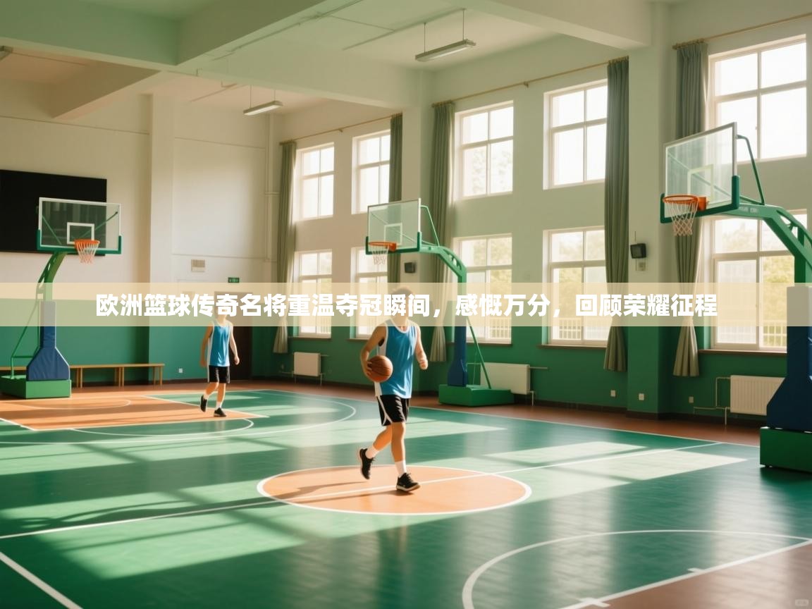 欧洲篮球传奇名将重温夺冠瞬间，感慨万分，回顾荣耀征程  第1张